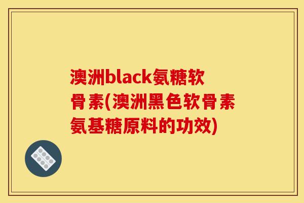 澳洲black氨糖软骨素(澳洲黑色软骨素氨基糖原料的功效)