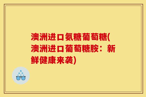 澳洲进口氨糖葡萄糖(澳洲进口葡萄糖胺：新鲜健康来袭)