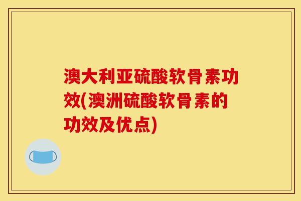 澳大利亚硫酸软骨素功效(澳洲硫酸软骨素的功效及优点)
