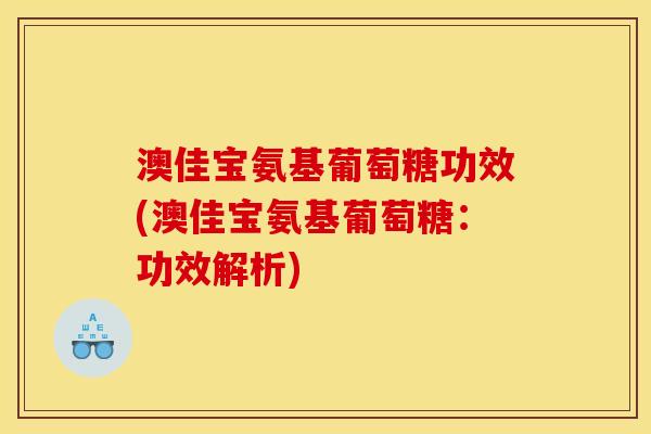 澳佳宝氨基葡萄糖功效(澳佳宝氨基葡萄糖：功效解析)