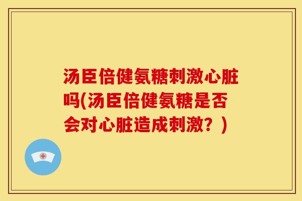 汤臣倍健氨糖刺激心脏吗(汤臣倍健氨糖是否会对心脏造成刺激？)
