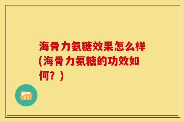 海骨力氨糖效果怎么样(海骨力氨糖的功效如何？)