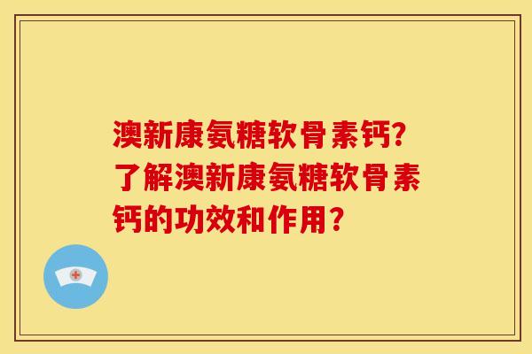 澳新康氨糖软骨素钙？了解澳新康氨糖软骨素钙的功效和作用？