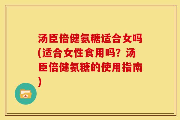 汤臣倍健氨糖适合女吗(适合女性食用吗？汤臣倍健氨糖的使用指南)