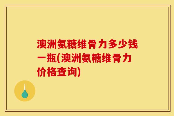 澳洲氨糖维骨力多少钱一瓶(澳洲氨糖维骨力价格查询)