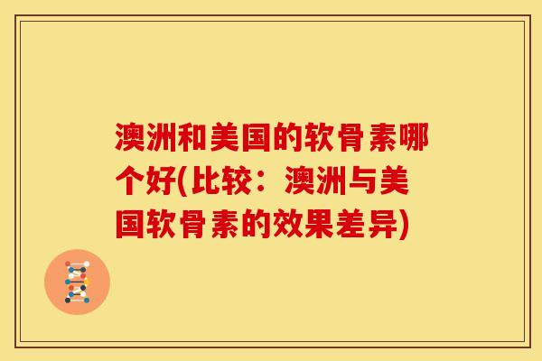 澳洲和美国的软骨素哪个好(比较：澳洲与美国软骨素的效果差异)