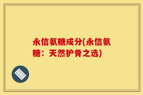 永信氨糖成分(永信氨糖：天然护骨之选)