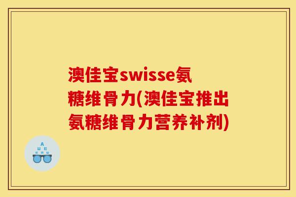 澳佳宝swisse氨糖维骨力(澳佳宝推出氨糖维骨力营养补剂)
