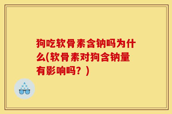 狗吃软骨素含钠吗为什么(软骨素对狗含钠量有影响吗？)