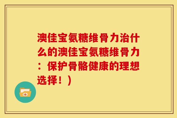 澳佳宝氨糖维骨力治什么的澳佳宝氨糖维骨力：保护骨骼健康的理想选择！)