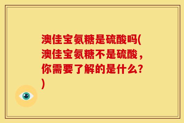 澳佳宝氨糖是硫酸吗(澳佳宝氨糖不是硫酸，你需要了解的是什么？)