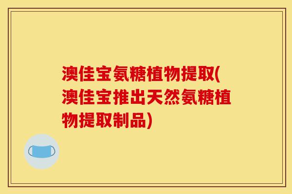 澳佳宝氨糖植物提取(澳佳宝推出天然氨糖植物提取制品)