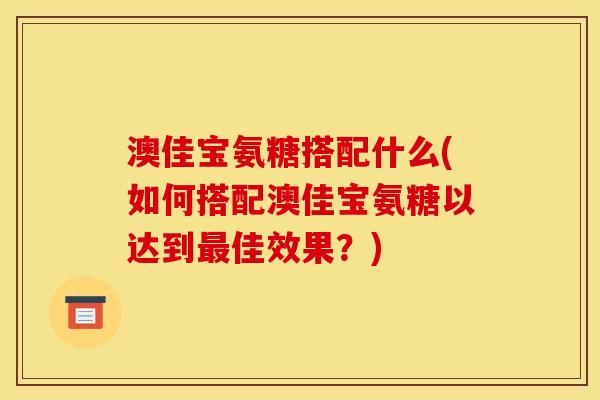 澳佳宝氨糖搭配什么(如何搭配澳佳宝氨糖以达到最佳效果？)