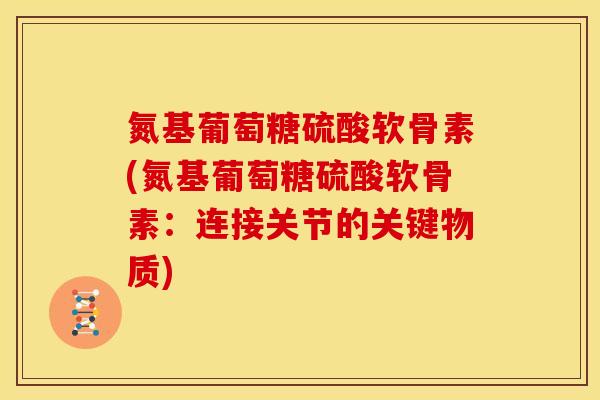 氮基葡萄糖硫酸软骨素(氮基葡萄糖硫酸软骨素：连接关节的关键物质)