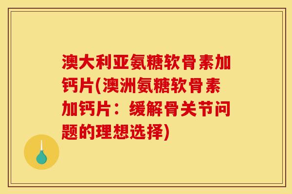 澳大利亚氨糖软骨素加钙片(澳洲氨糖软骨素加钙片：缓解骨关节问题的理想选择)