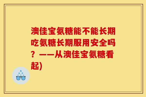 澳佳宝氨糖能不能长期吃氨糖长期服用安全吗？——从澳佳宝氨糖看起)