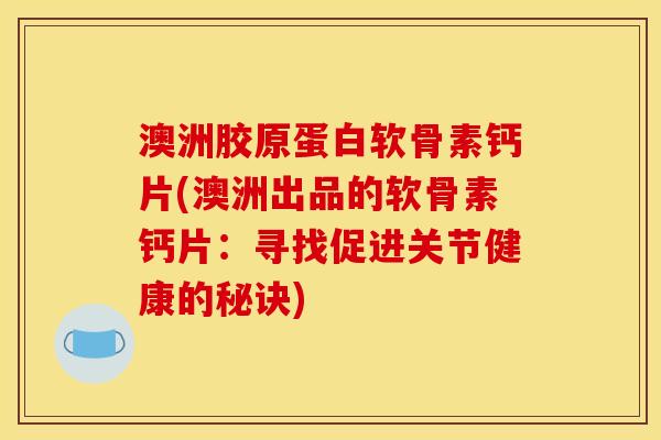 澳洲胶原蛋白软骨素钙片(澳洲出品的软骨素钙片：寻找促进关节健康的秘诀)