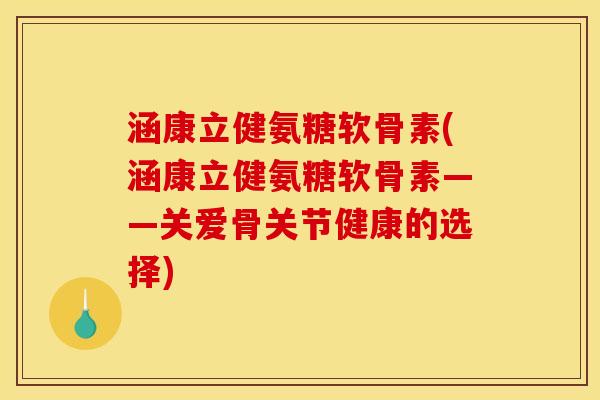 涵康立健氨糖软骨素(涵康立健氨糖软骨素——关爱骨关节健康的选择)