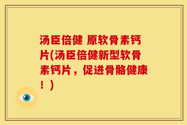 汤臣倍健 原软骨素钙片(汤臣倍健新型软骨素钙片，促进骨骼健康！)