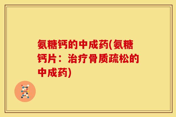 氨糖钙的中成药(氨糖钙片：治疗骨质疏松的中成药)