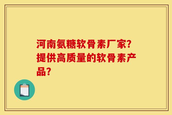 河南氨糖软骨素厂家？提供高质量的软骨素产品？