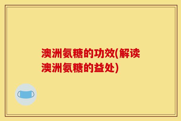 澳洲氨糖的功效(解读澳洲氨糖的益处)