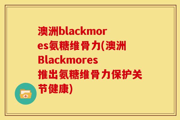 澳洲blackmores氨糖维骨力(澳洲Blackmores推出氨糖维骨力保护关节健康)