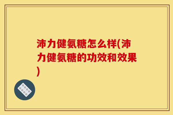 沛力健氨糖怎么样(沛力健氨糖的功效和效果)