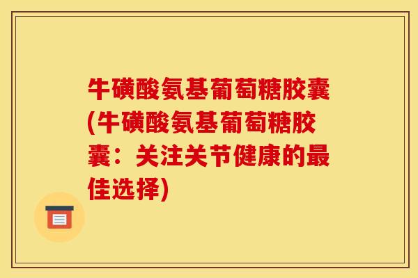 牛磺酸氨基葡萄糖胶囊(牛磺酸氨基葡萄糖胶囊：关注关节健康的最佳选择)