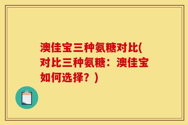 澳佳宝三种氨糖对比(对比三种氨糖：澳佳宝如何选择？)