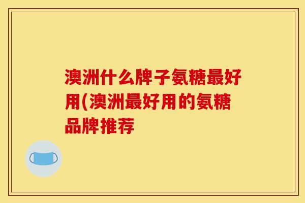 澳洲什么牌子氨糖最好用(澳洲最好用的氨糖品牌推荐