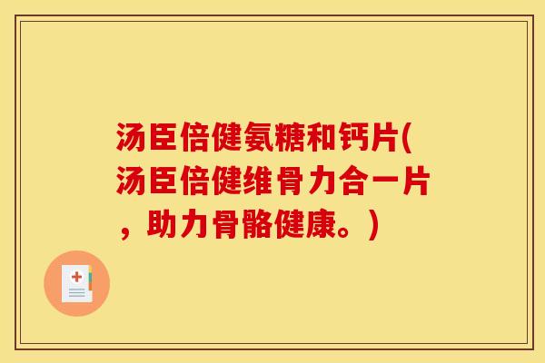 汤臣倍健氨糖和钙片(汤臣倍健维骨力合一片，助力骨骼健康。)