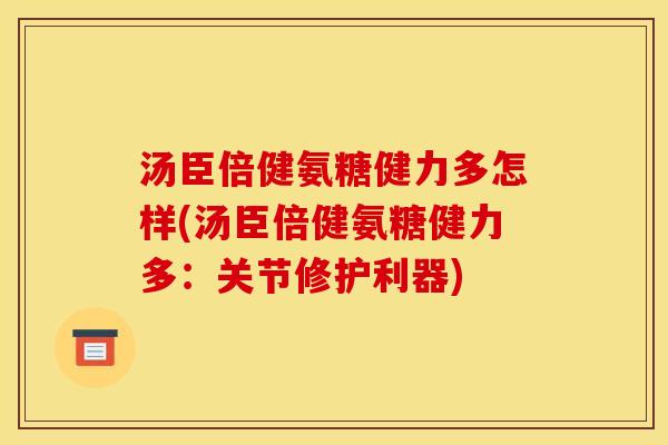 汤臣倍健氨糖健力多怎样(汤臣倍健氨糖健力多：关节修护利器)
