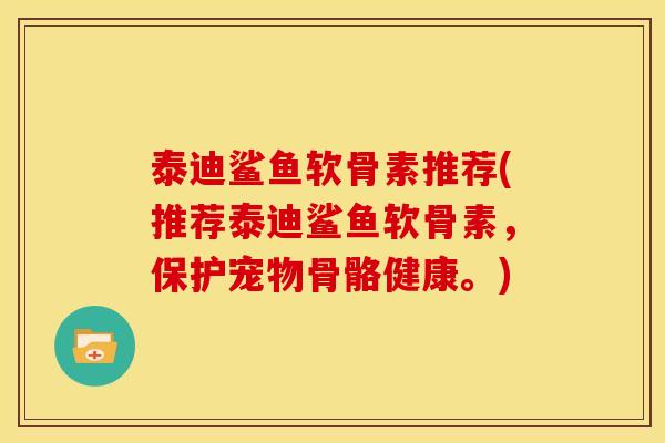 泰迪鲨鱼软骨素推荐(推荐泰迪鲨鱼软骨素，保护宠物骨骼健康。)