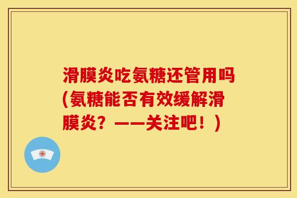 滑膜炎吃氨糖还管用吗(氨糖能否有效缓解滑膜炎？——关注吧！)
