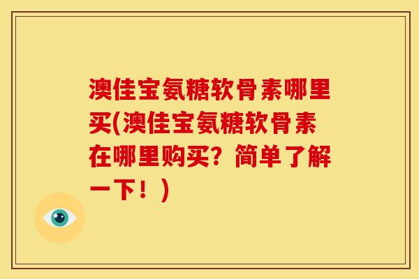 澳佳宝氨糖软骨素哪里买(澳佳宝氨糖软骨素在哪里购买？简单了解一下！)