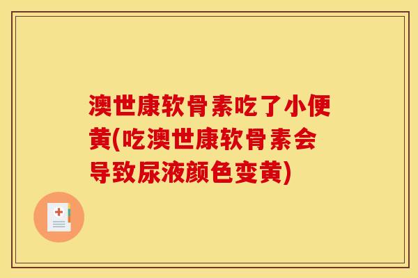 澳世康软骨素吃了小便黄(吃澳世康软骨素会导致尿液颜色变黄)