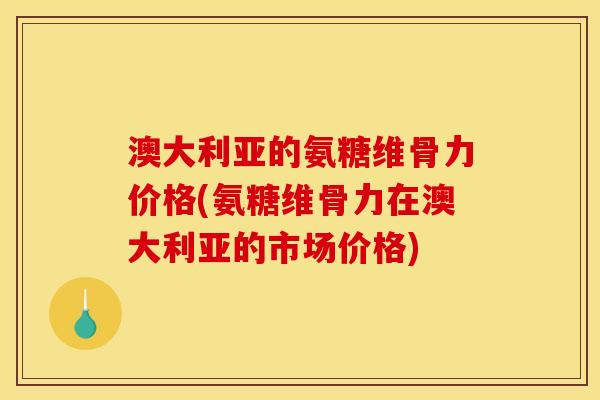 澳大利亚的氨糖维骨力价格(氨糖维骨力在澳大利亚的市场价格)