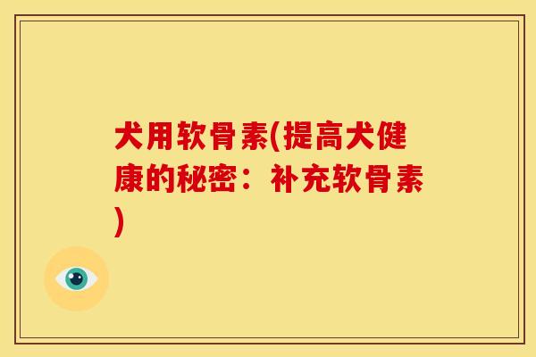 犬用软骨素(提高犬健康的秘密：补充软骨素)