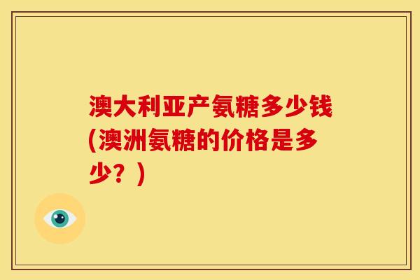 澳大利亚产氨糖多少钱(澳洲氨糖的价格是多少？)