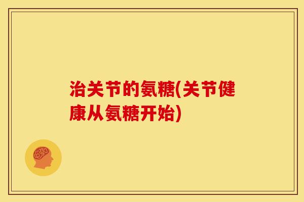 治关节的氨糖(关节健康从氨糖开始)
