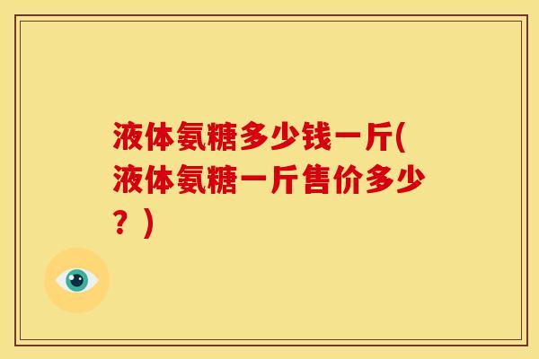 液体氨糖多少钱一斤(液体氨糖一斤售价多少？)