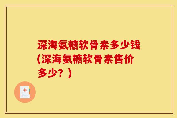 深海氨糖软骨素多少钱(深海氨糖软骨素售价多少？)