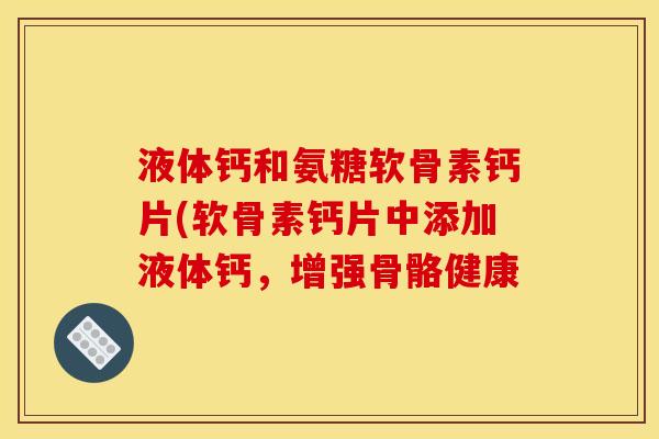 液体钙和氨糖软骨素钙片(软骨素钙片中添加液体钙，增强骨骼健康