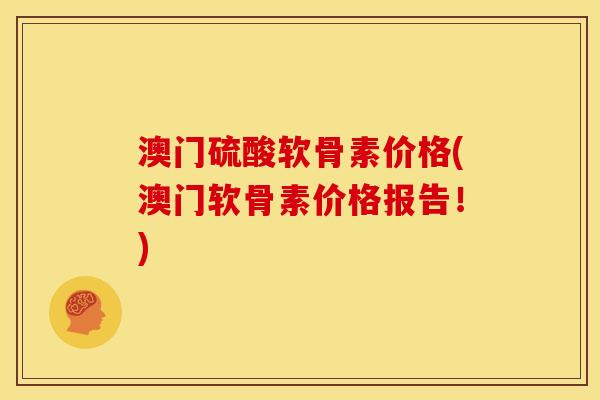 澳门硫酸软骨素价格(澳门软骨素价格报告！)