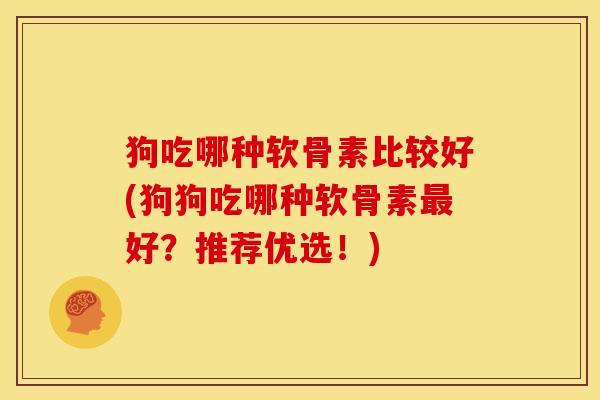 狗吃哪种软骨素比较好(狗狗吃哪种软骨素最好？推荐优选！)