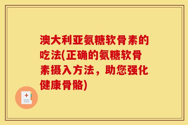 澳大利亚氨糖软骨素的吃法(正确的氨糖软骨素摄入方法，助您强化健康骨骼)