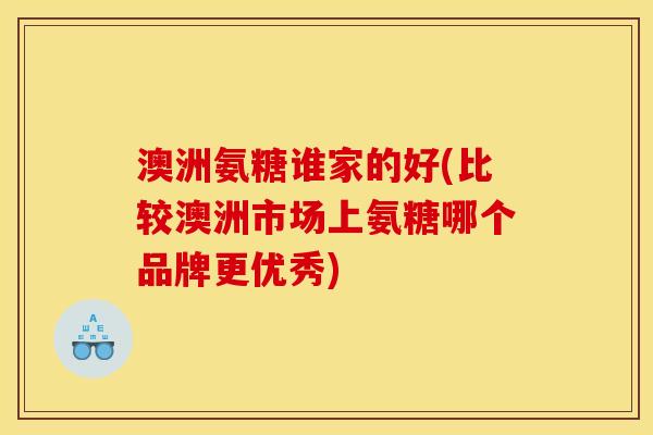 澳洲氨糖谁家的好(比较澳洲市场上氨糖哪个品牌更优秀)