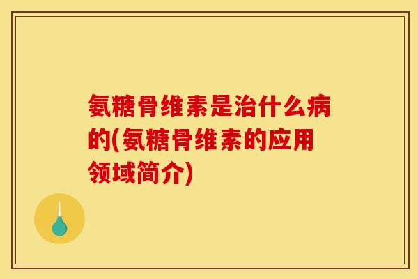 氨糖骨维素是治什么病的(氨糖骨维素的应用领域简介)