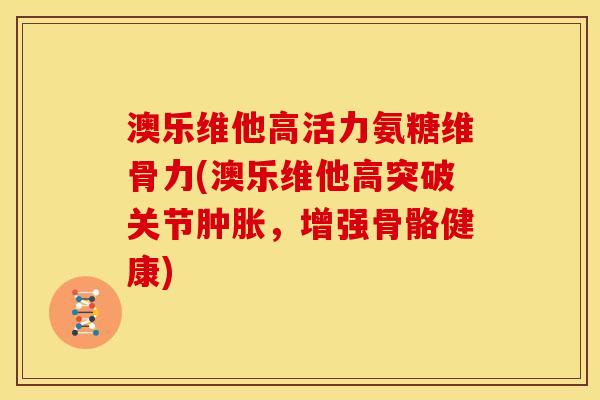 澳乐维他高活力氨糖维骨力(澳乐维他高突破关节肿胀，增强骨骼健康)